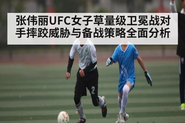 张伟丽UFC女子草量级卫冕战对手摔跤威胁与备战策略全面分析